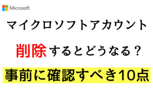 マイクロソフトアカウントを削除するとどうなる?事前に必ず確認すべき事項10点